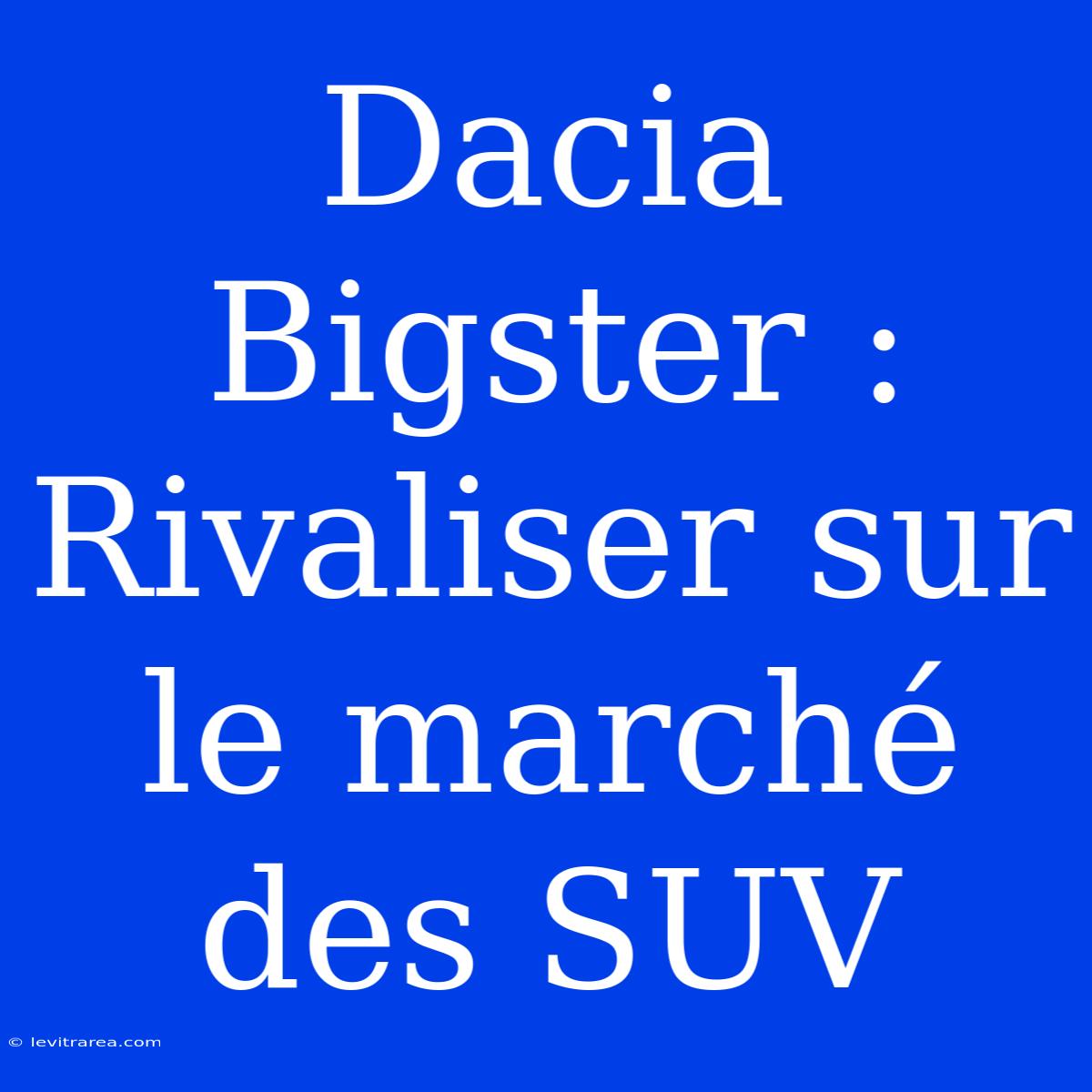 Dacia Bigster : Rivaliser Sur Le Marché Des SUV