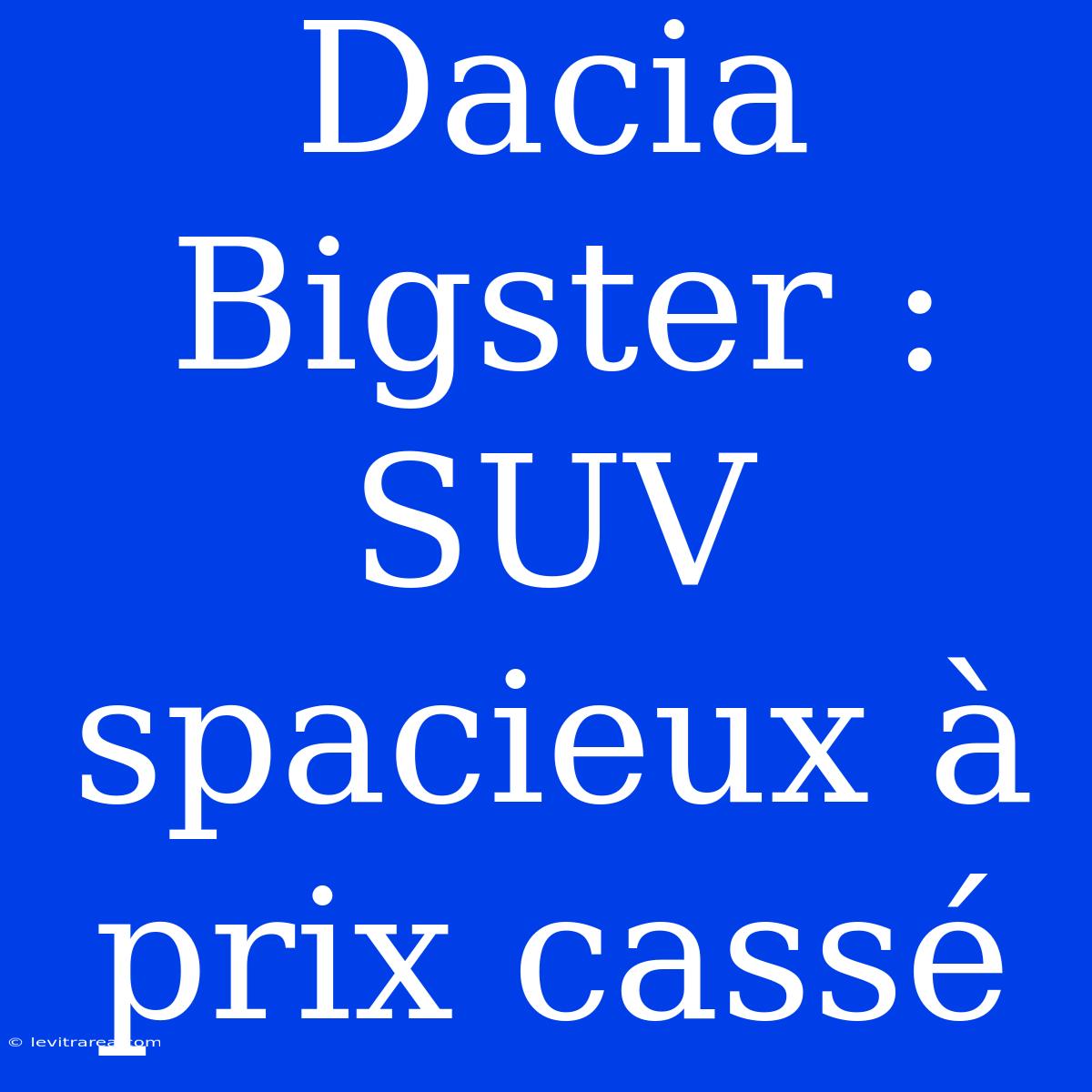 Dacia Bigster : SUV Spacieux À Prix Cassé