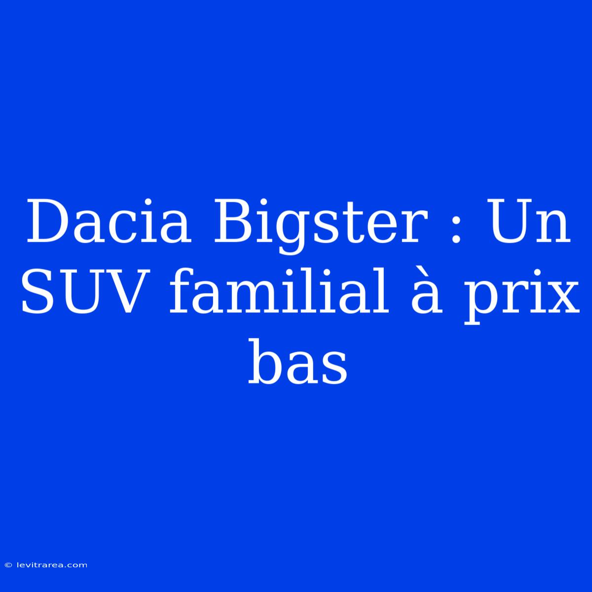 Dacia Bigster : Un SUV Familial À Prix Bas