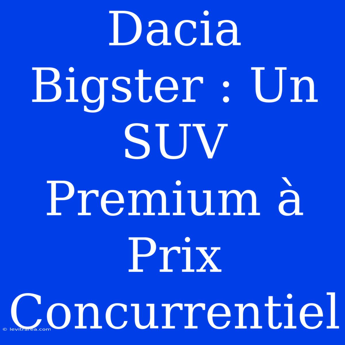 Dacia Bigster : Un SUV Premium À Prix Concurrentiel 