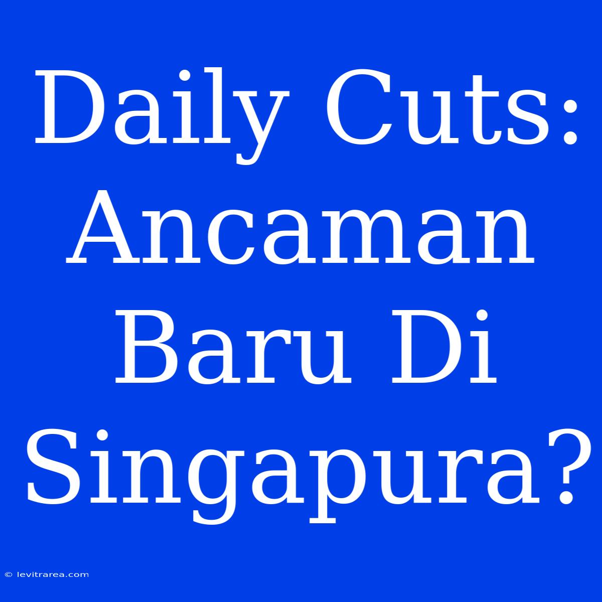 Daily Cuts: Ancaman Baru Di Singapura?