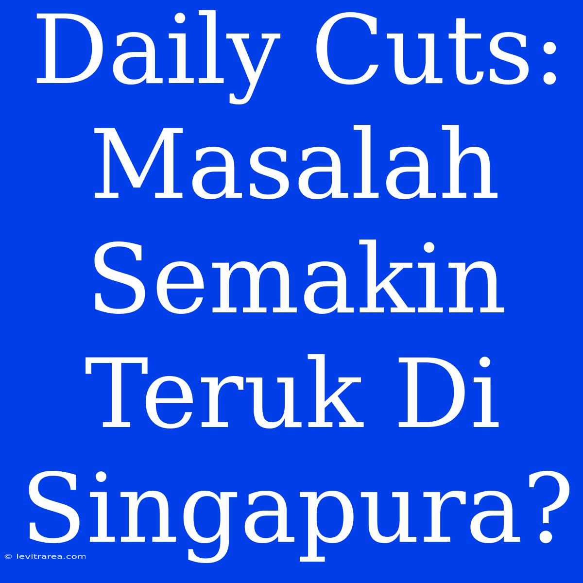 Daily Cuts: Masalah Semakin Teruk Di Singapura?