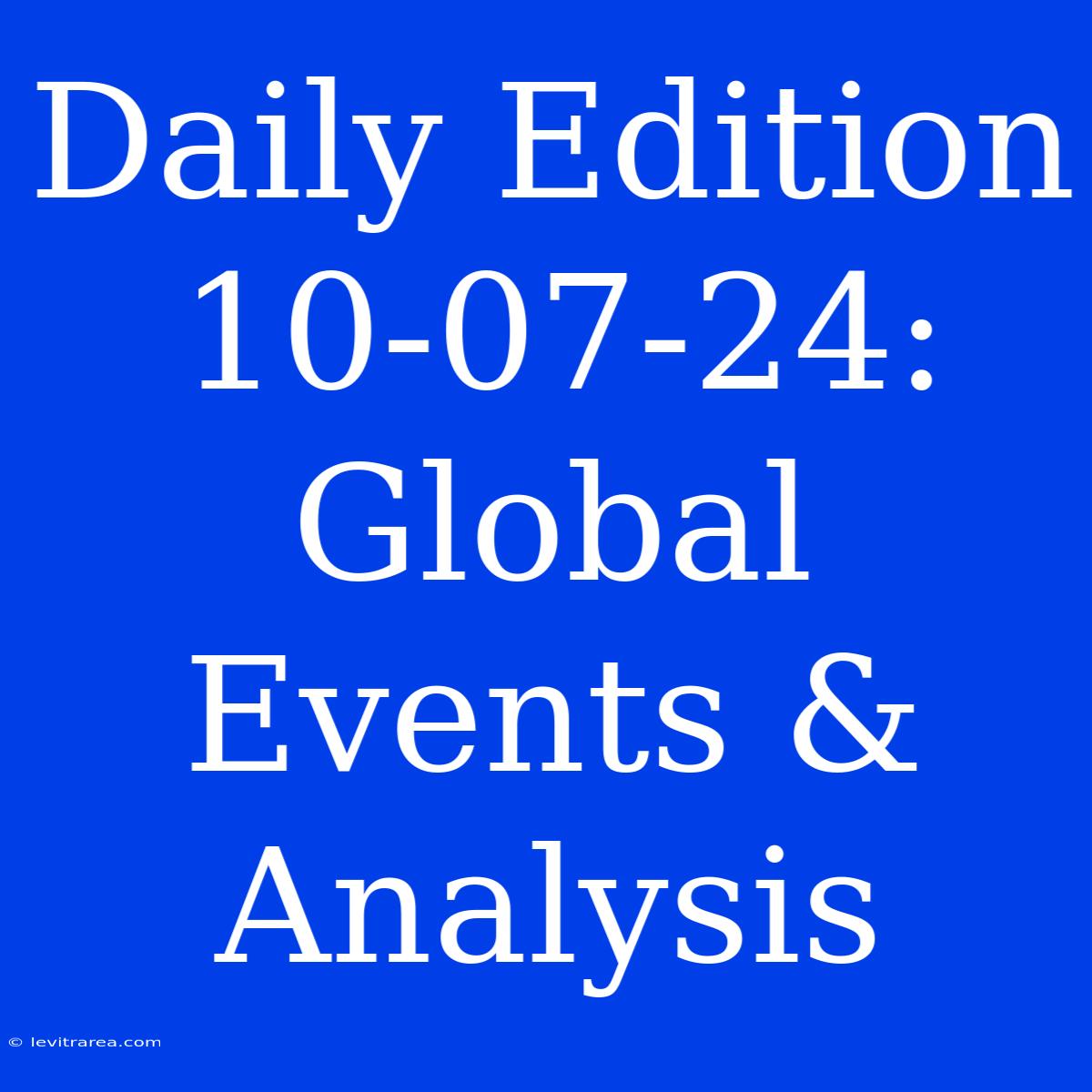 Daily Edition 10-07-24: Global Events & Analysis