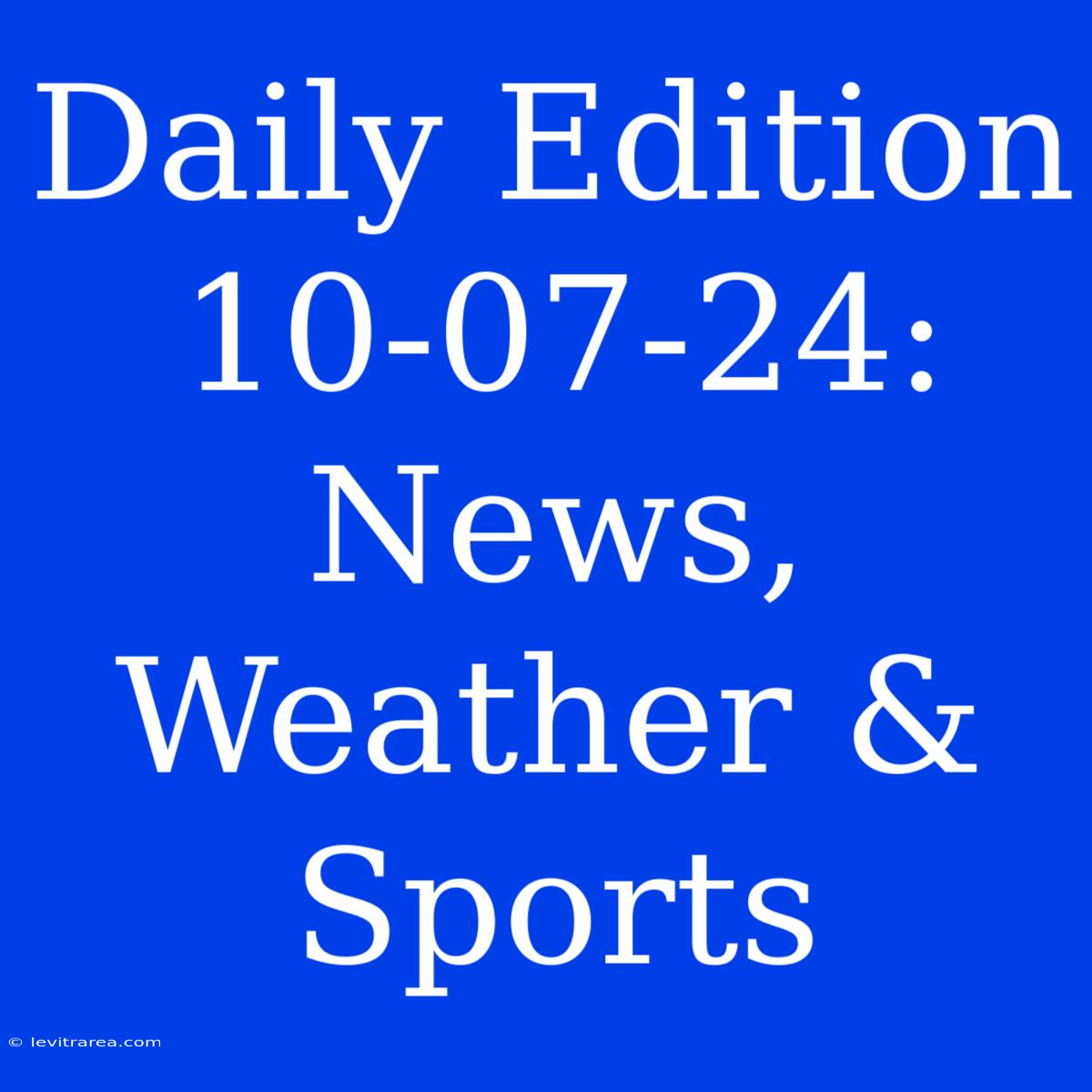 Daily Edition 10-07-24: News, Weather & Sports