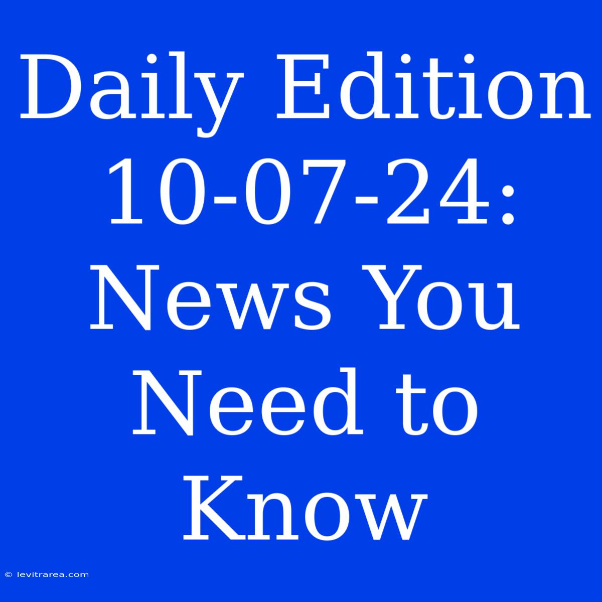 Daily Edition 10-07-24: News You Need To Know