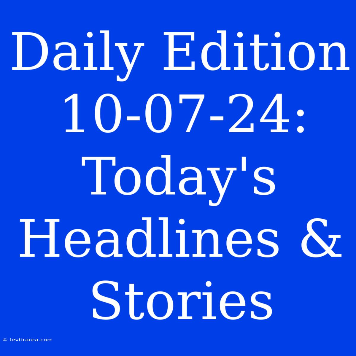 Daily Edition 10-07-24: Today's Headlines & Stories 