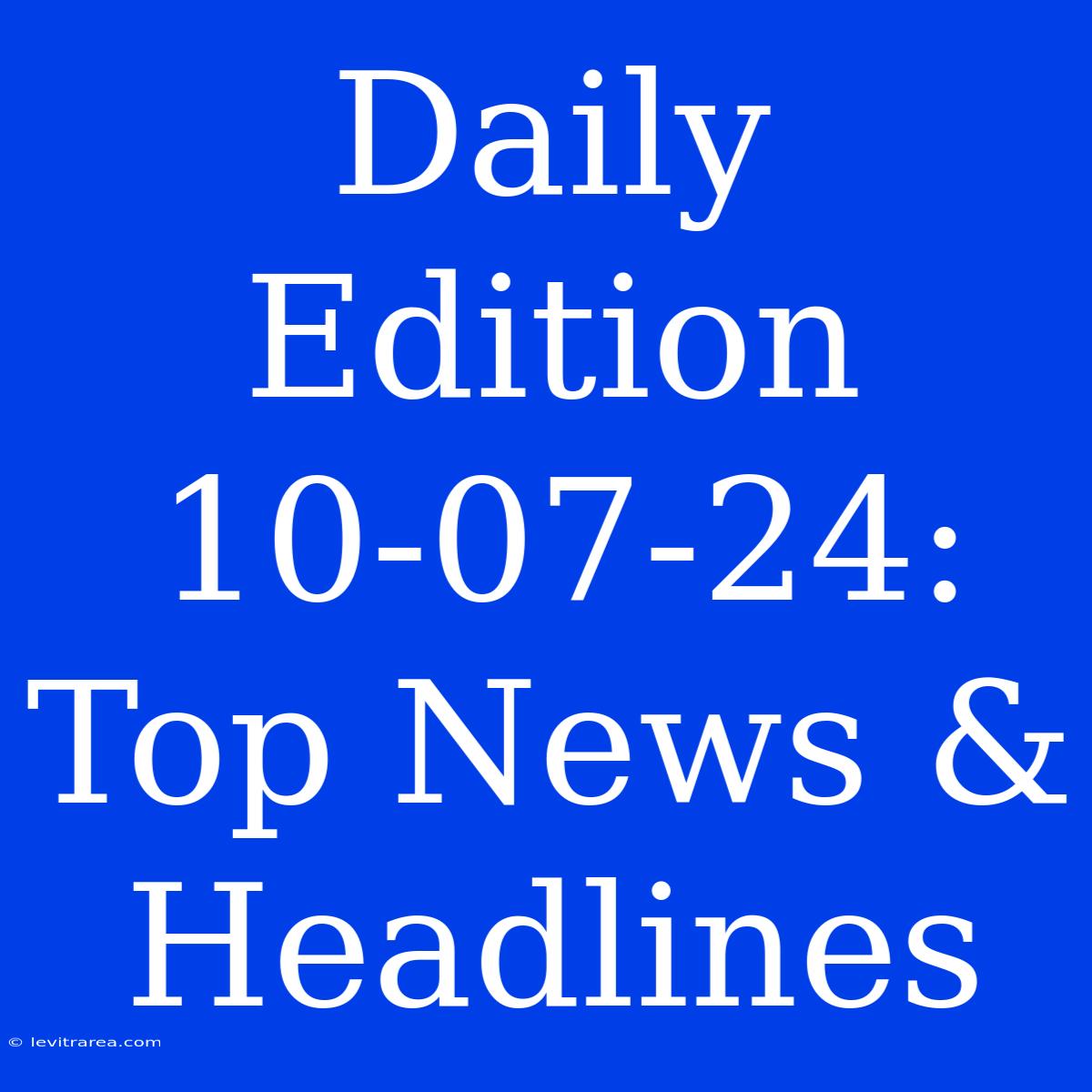 Daily Edition 10-07-24: Top News & Headlines