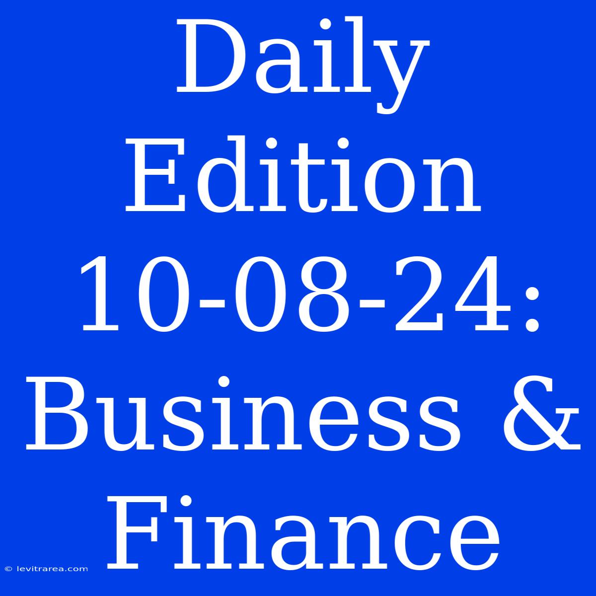 Daily Edition 10-08-24: Business & Finance