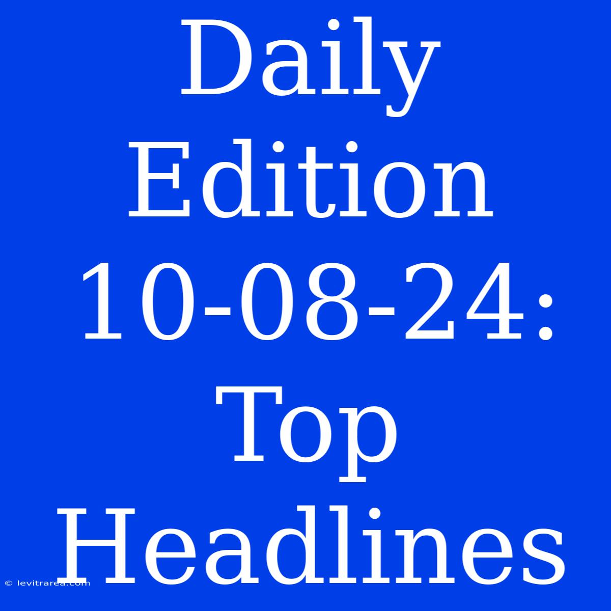 Daily Edition 10-08-24: Top Headlines