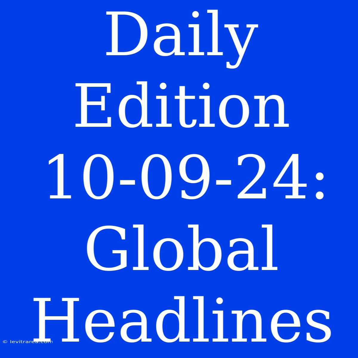 Daily Edition 10-09-24: Global Headlines 