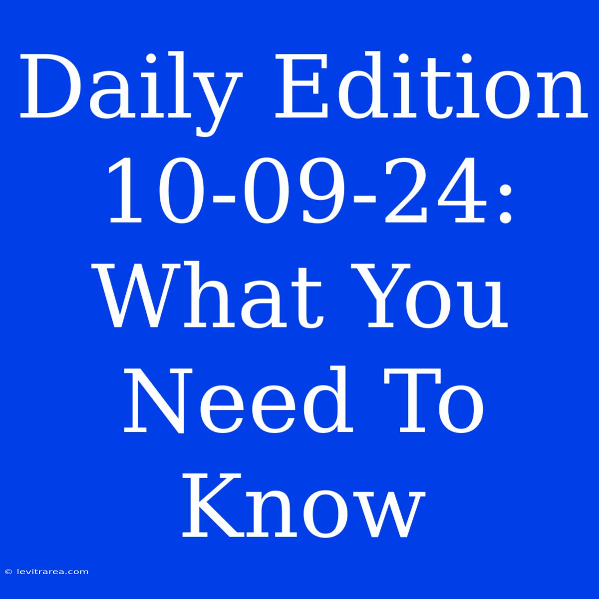 Daily Edition 10-09-24: What You Need To Know