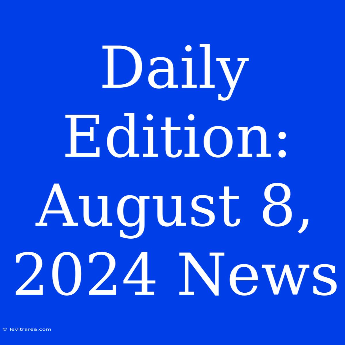 Daily Edition: August 8, 2024 News