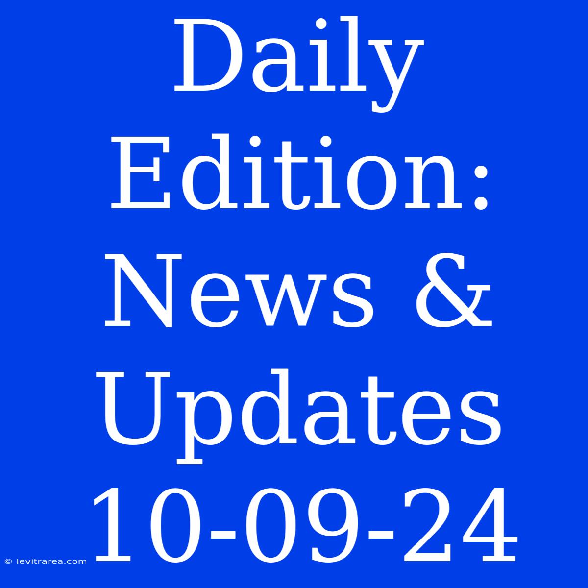 Daily Edition: News & Updates 10-09-24