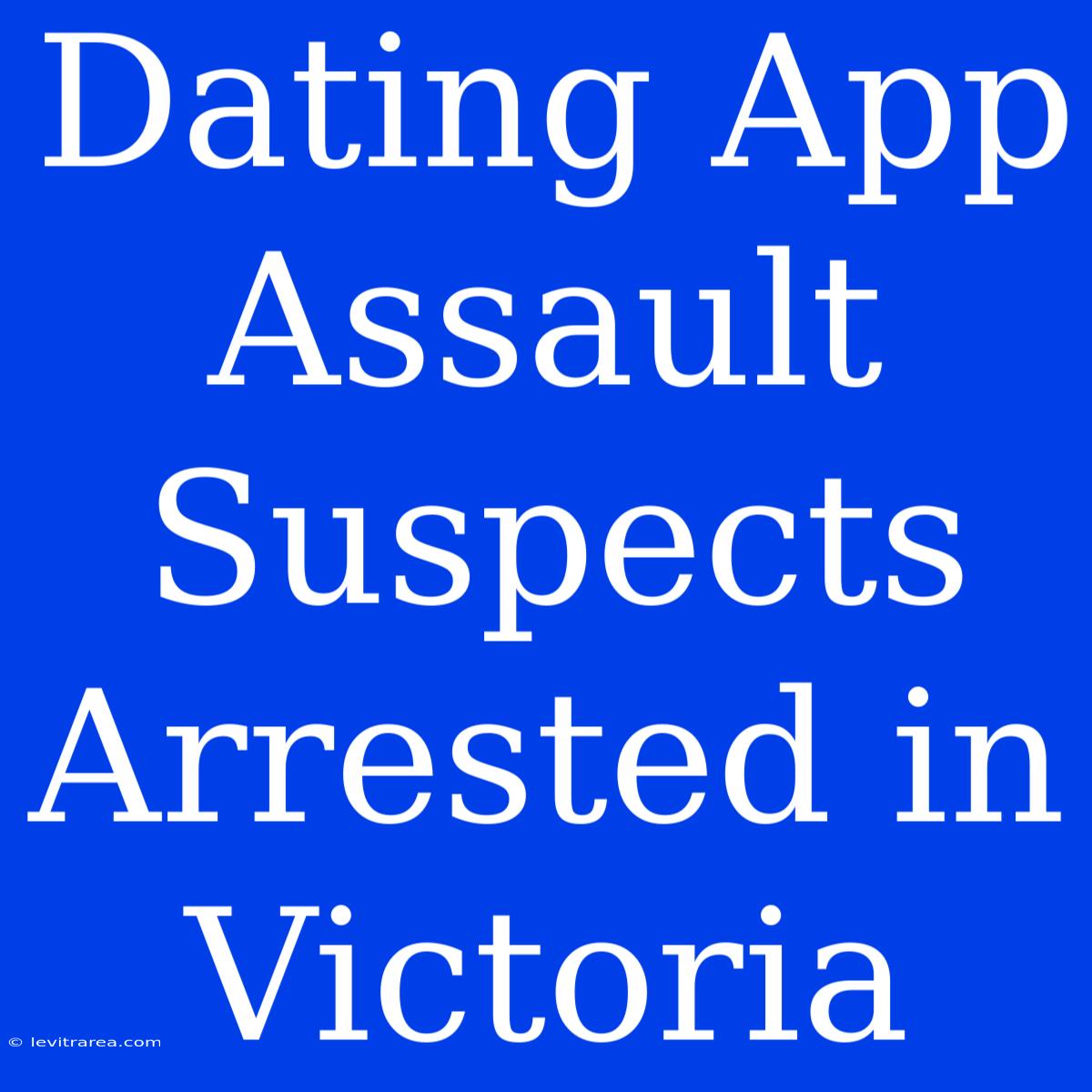 Dating App Assault Suspects Arrested In Victoria 