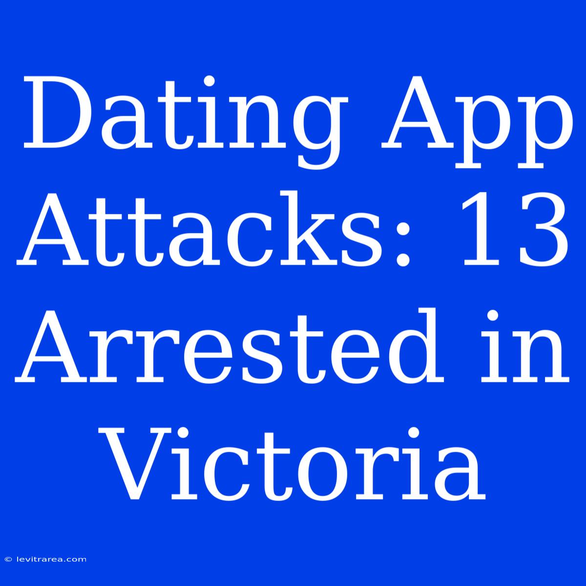 Dating App Attacks: 13 Arrested In Victoria