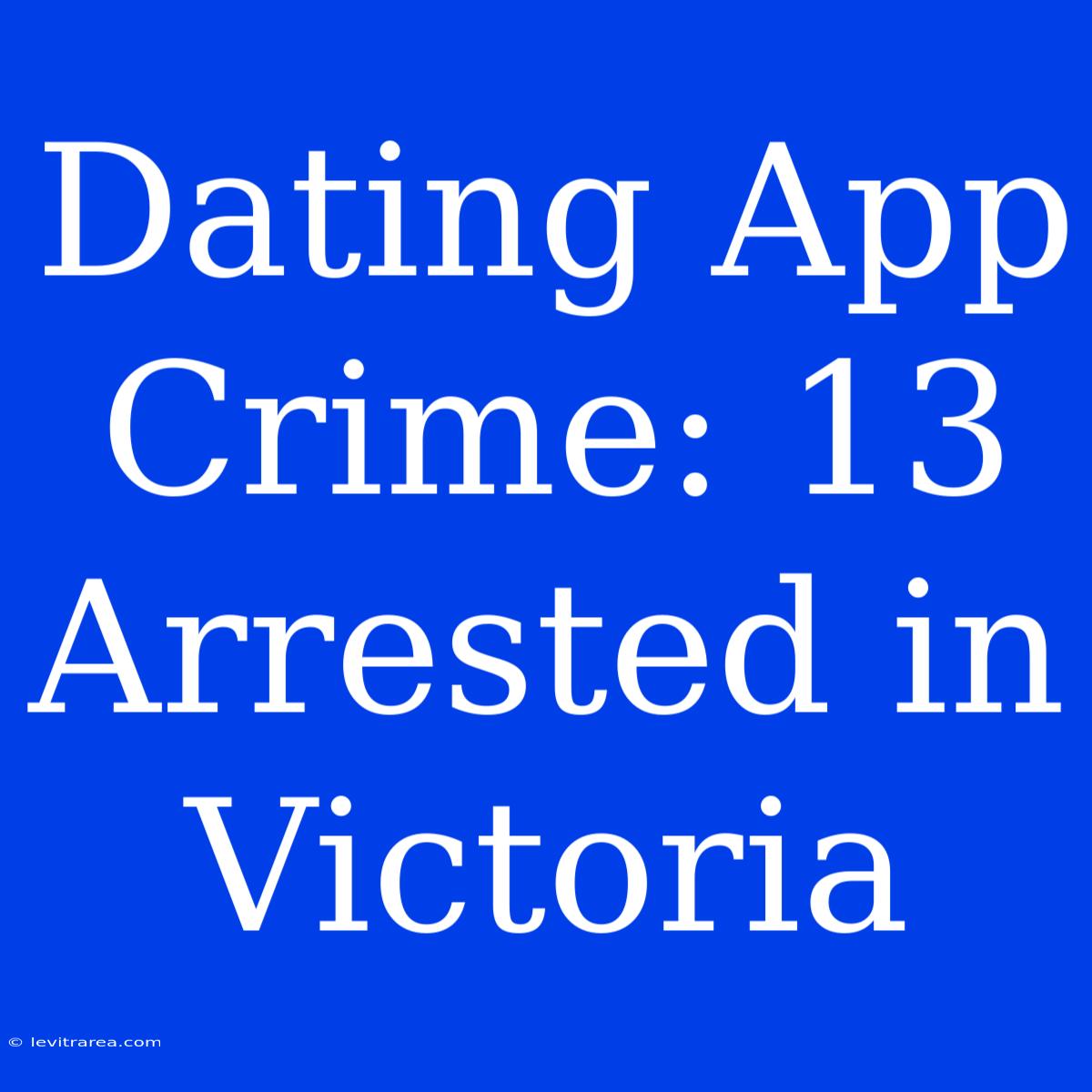 Dating App Crime: 13 Arrested In Victoria