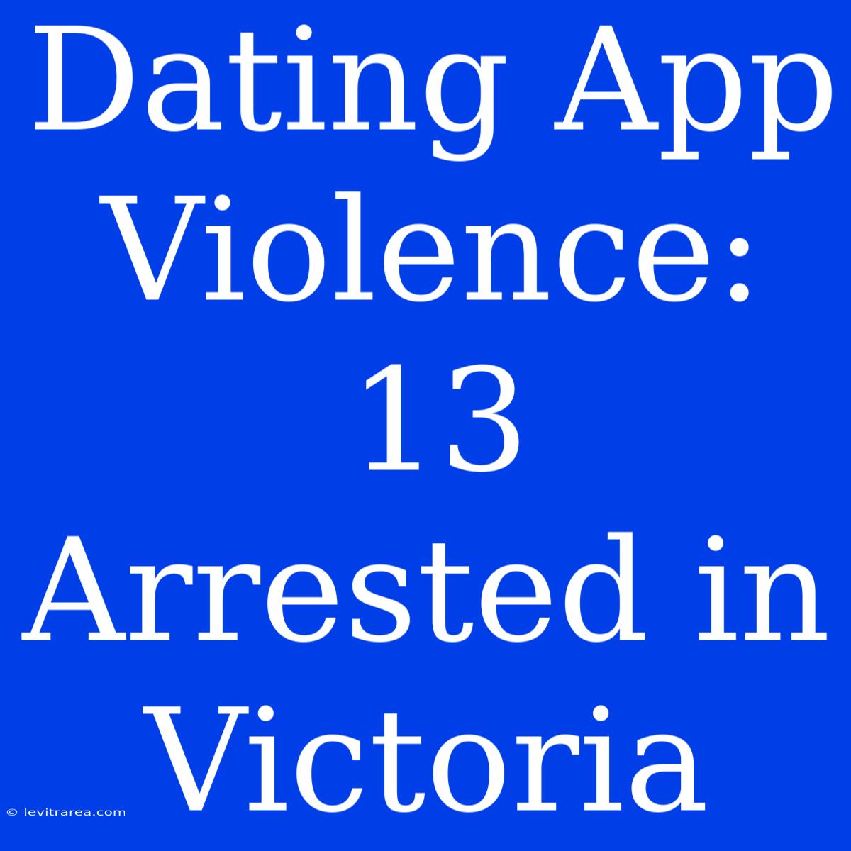 Dating App Violence: 13 Arrested In Victoria