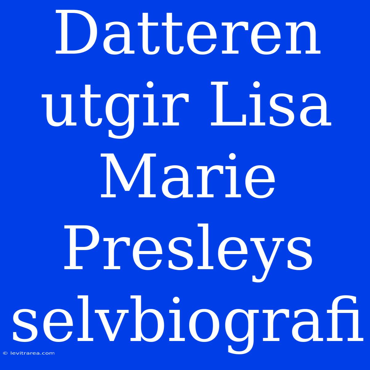 Datteren Utgir Lisa Marie Presleys Selvbiografi 