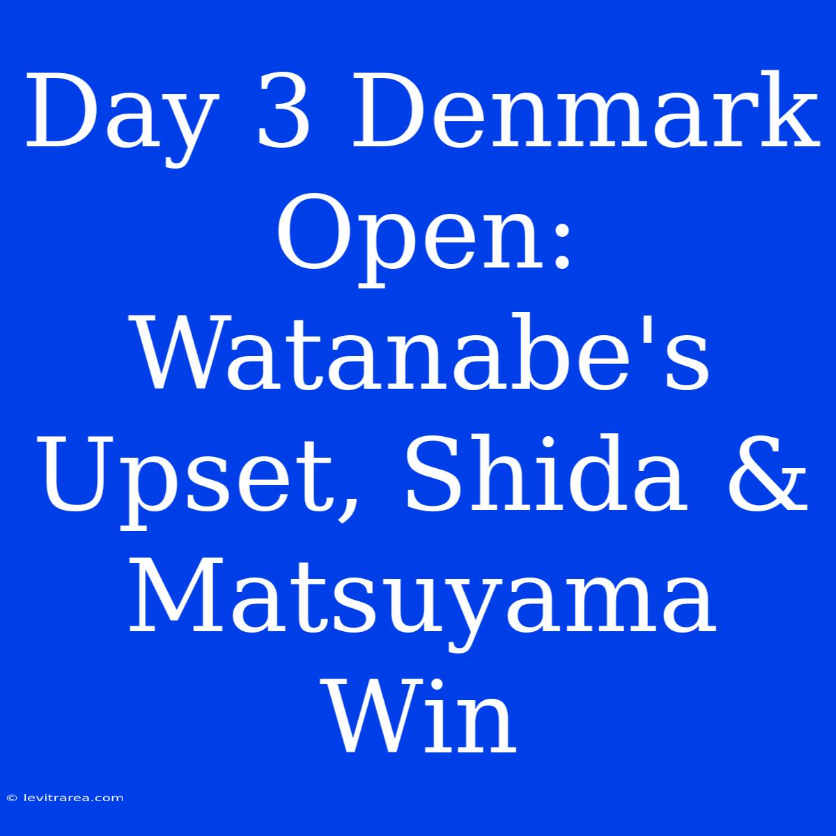 Day 3 Denmark Open: Watanabe's Upset, Shida & Matsuyama Win