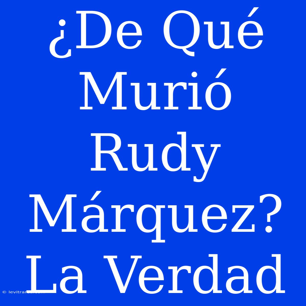 ¿De Qué Murió Rudy Márquez? La Verdad