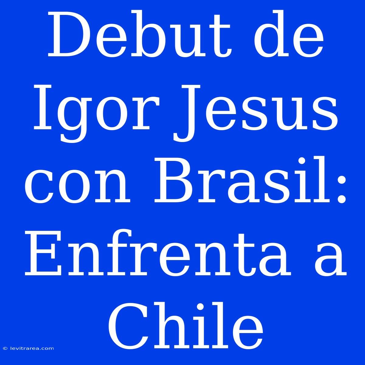 Debut De Igor Jesus Con Brasil: Enfrenta A Chile