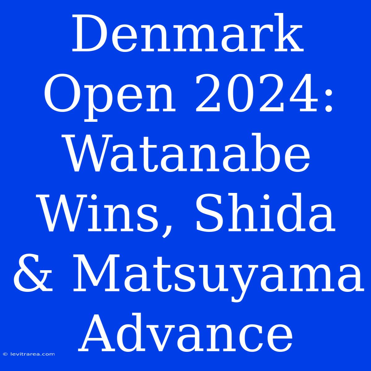 Denmark Open 2024: Watanabe Wins, Shida & Matsuyama Advance