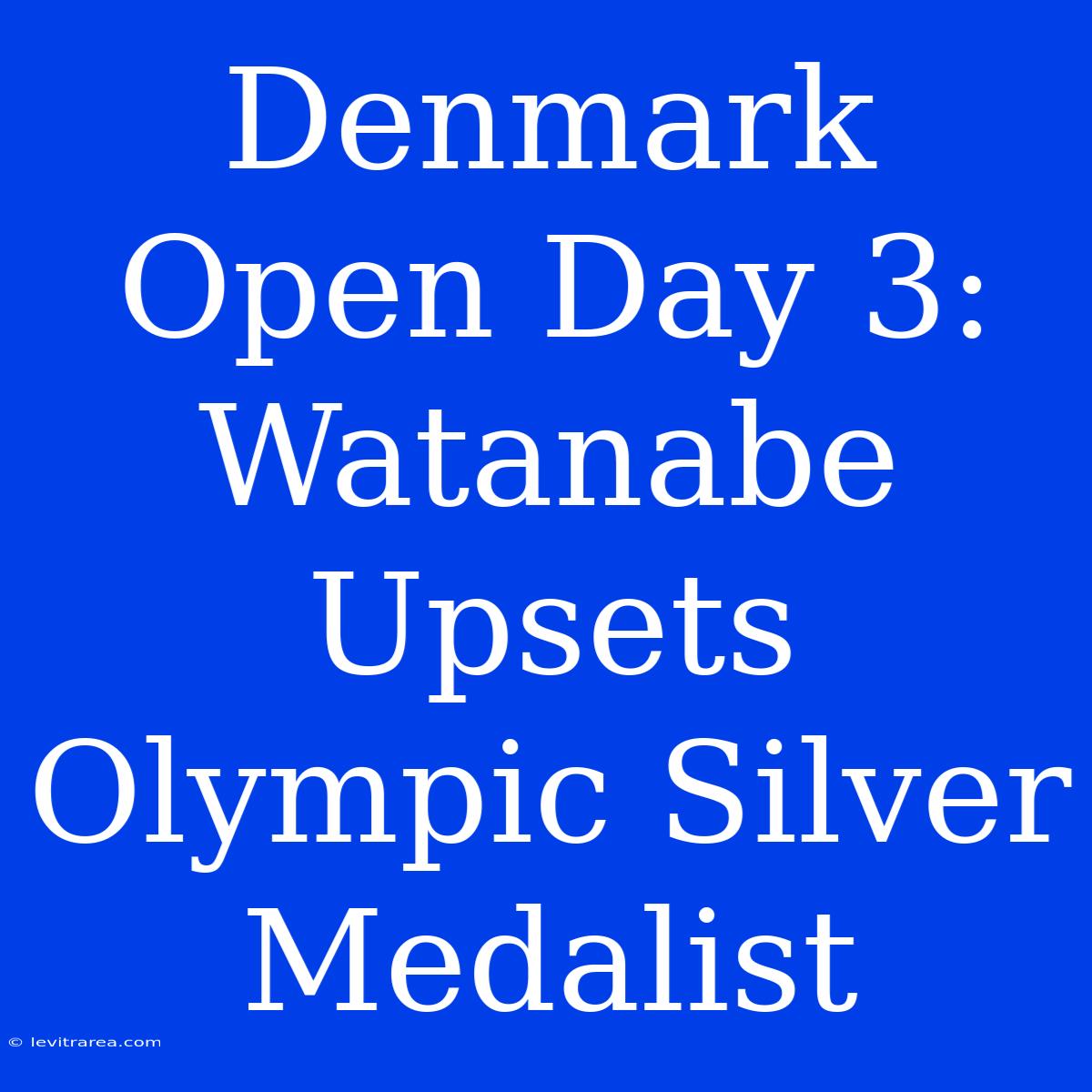 Denmark Open Day 3: Watanabe Upsets Olympic Silver Medalist