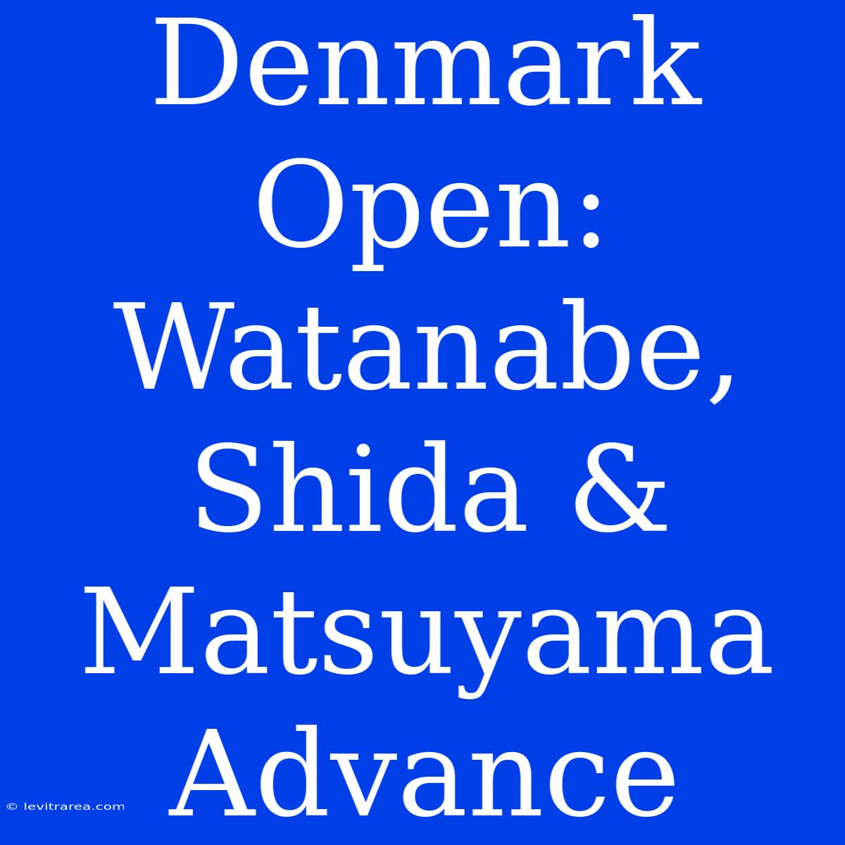 Denmark Open: Watanabe, Shida & Matsuyama Advance