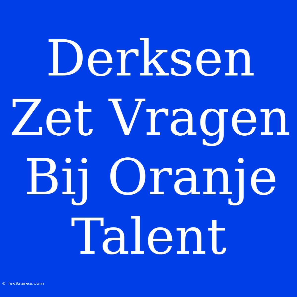 Derksen Zet Vragen Bij Oranje Talent