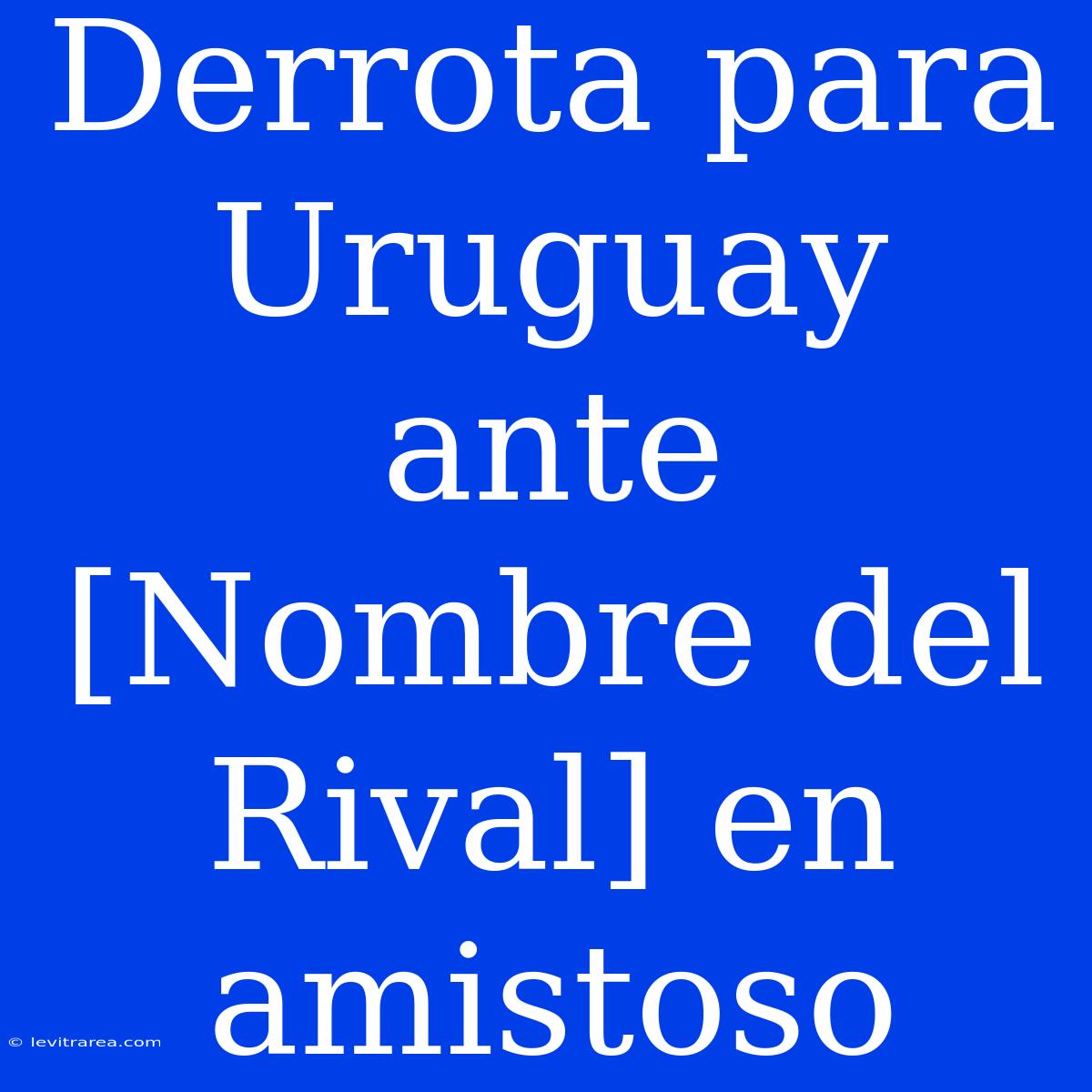 Derrota Para Uruguay Ante [Nombre Del Rival] En Amistoso