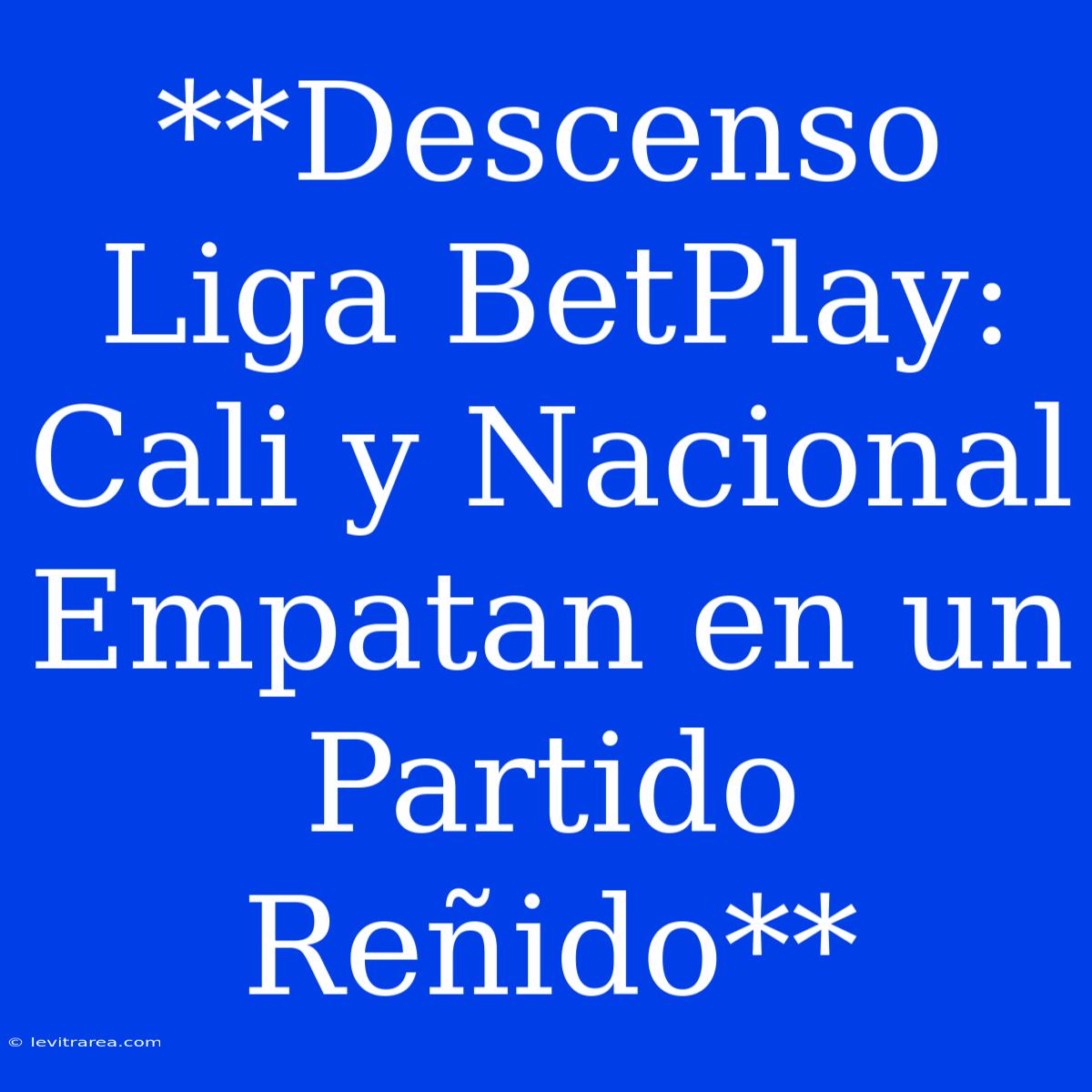 **Descenso Liga BetPlay: Cali Y Nacional Empatan En Un Partido Reñido**