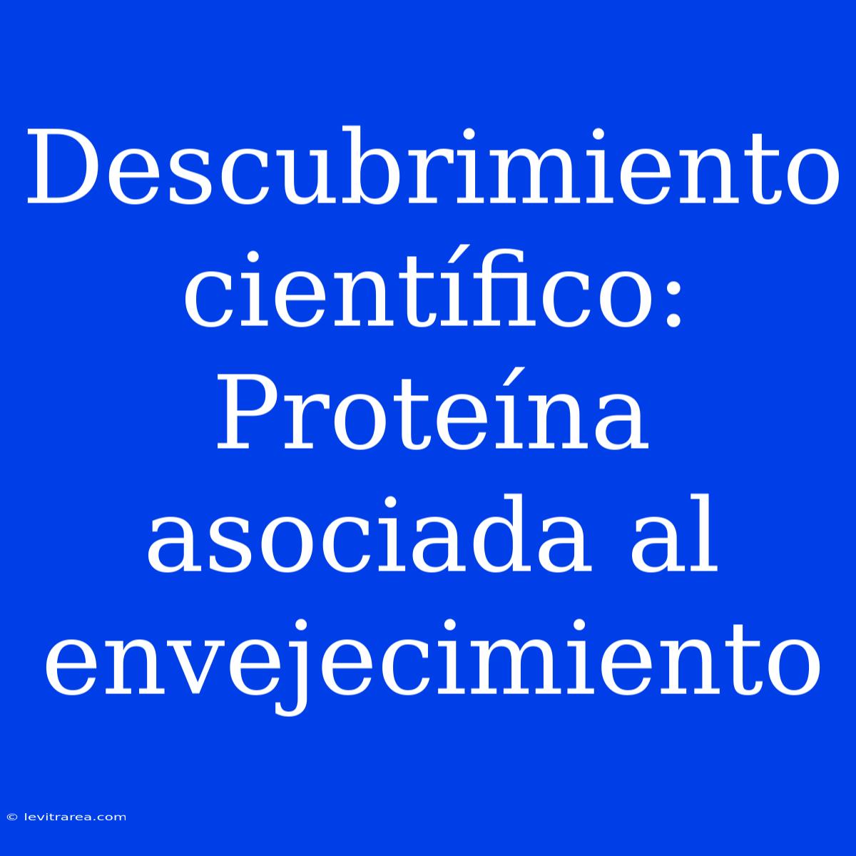 Descubrimiento Científico: Proteína Asociada Al Envejecimiento