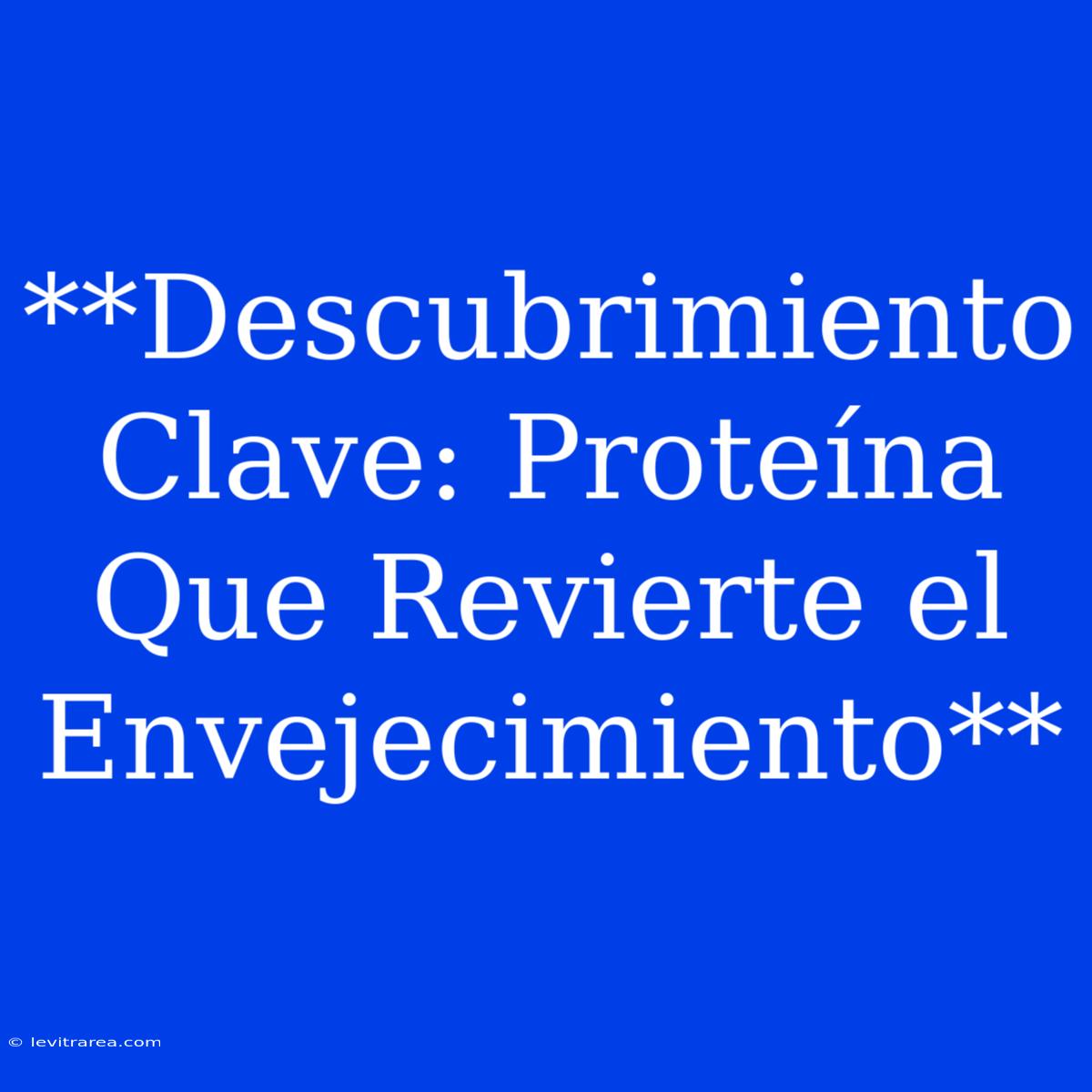 **Descubrimiento Clave: Proteína Que Revierte El Envejecimiento**