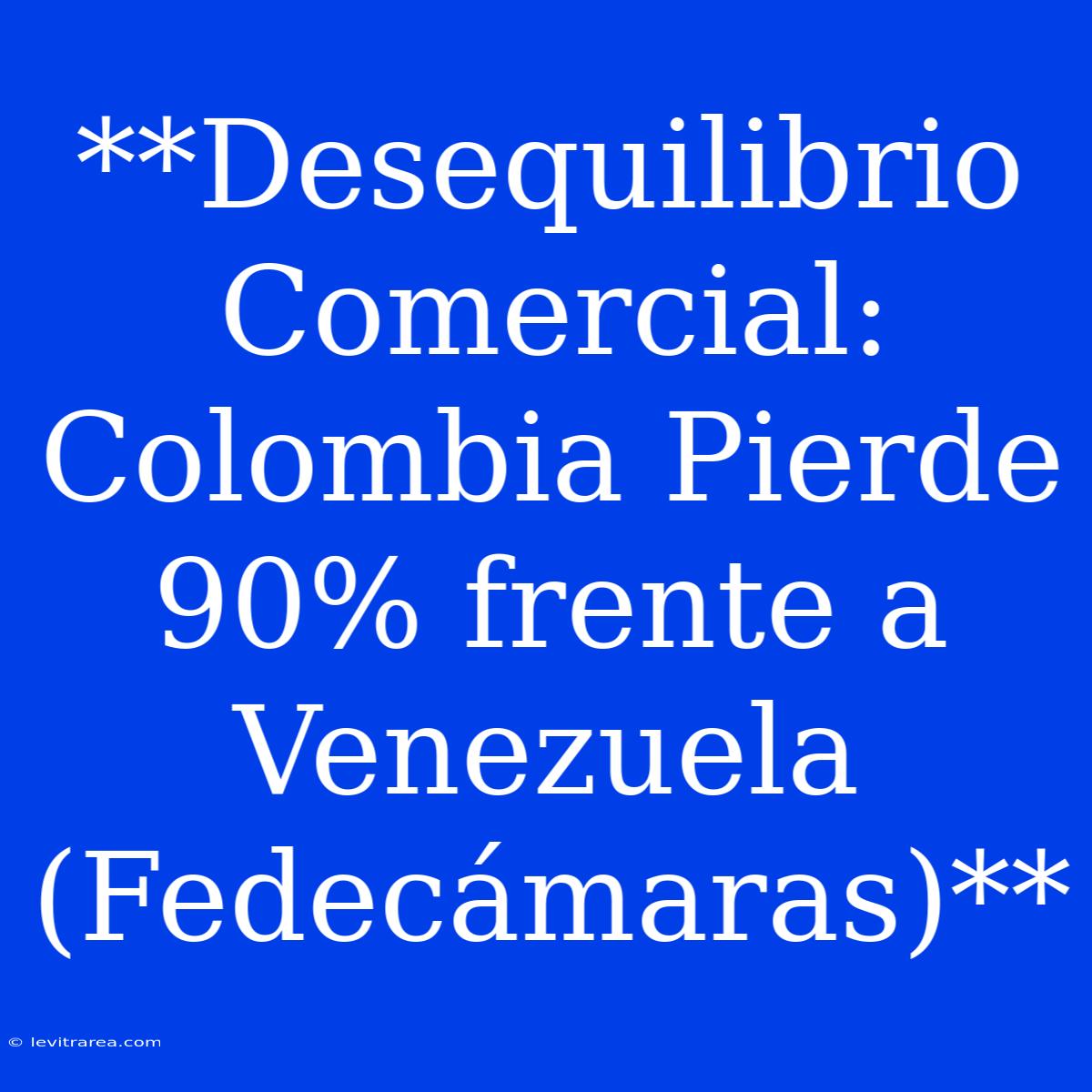 **Desequilibrio Comercial: Colombia Pierde 90% Frente A Venezuela (Fedecámaras)**