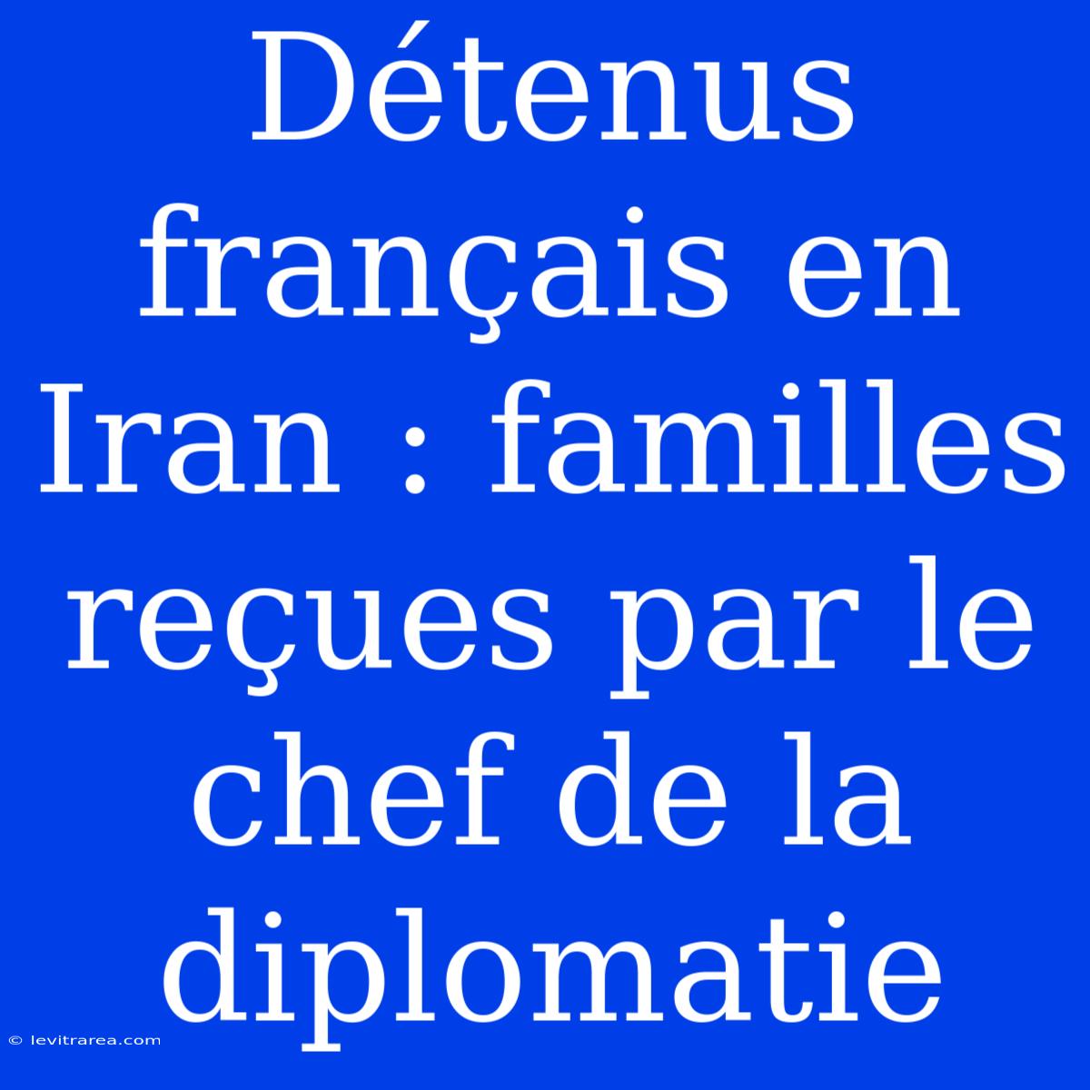 Détenus Français En Iran : Familles Reçues Par Le Chef De La Diplomatie 