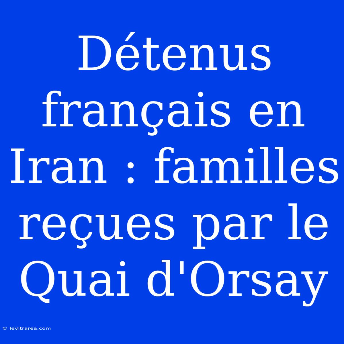 Détenus Français En Iran : Familles Reçues Par Le Quai D'Orsay