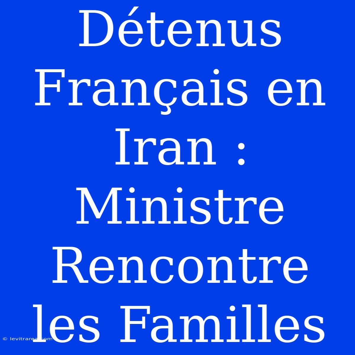 Détenus Français En Iran : Ministre Rencontre Les Familles