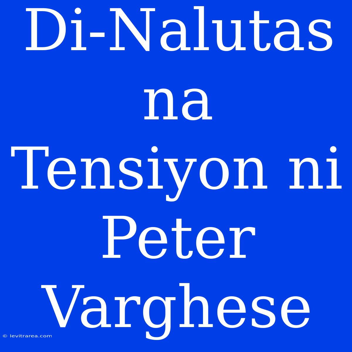 Di-Nalutas Na Tensiyon Ni Peter Varghese