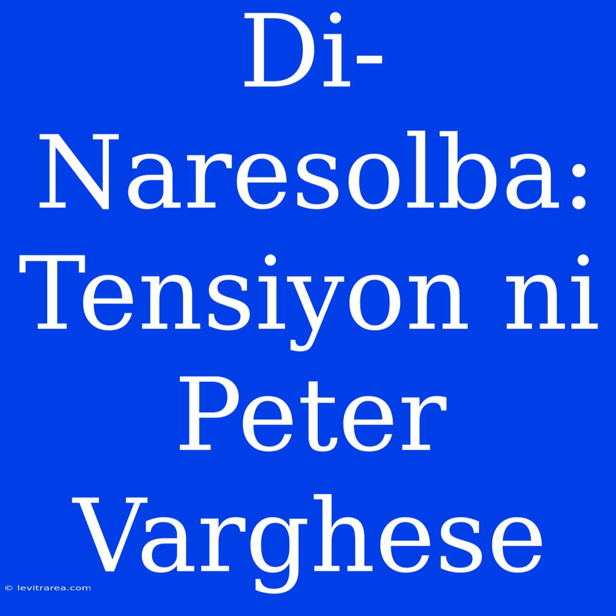 Di-Naresolba: Tensiyon Ni Peter Varghese