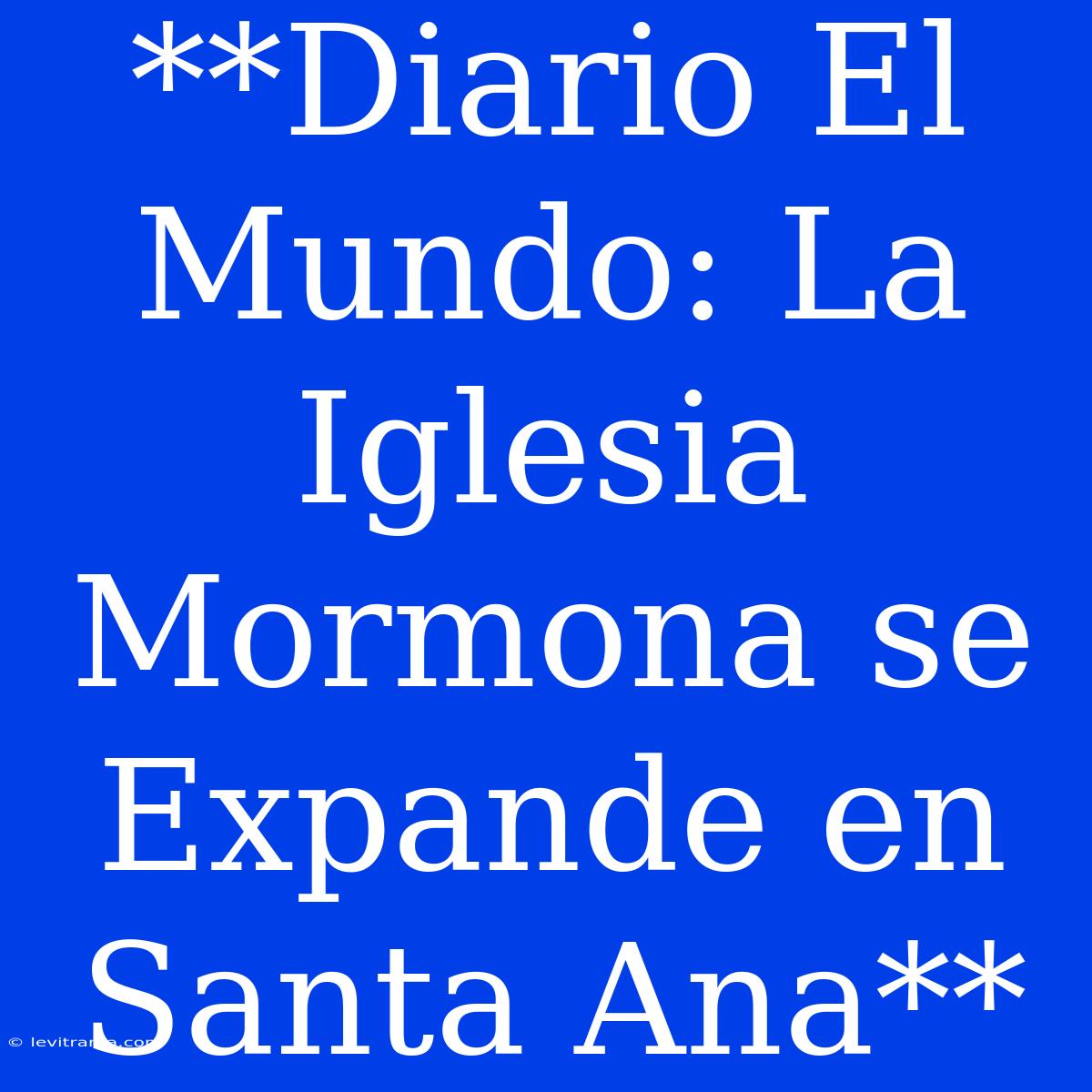 **Diario El Mundo: La Iglesia Mormona Se Expande En Santa Ana**