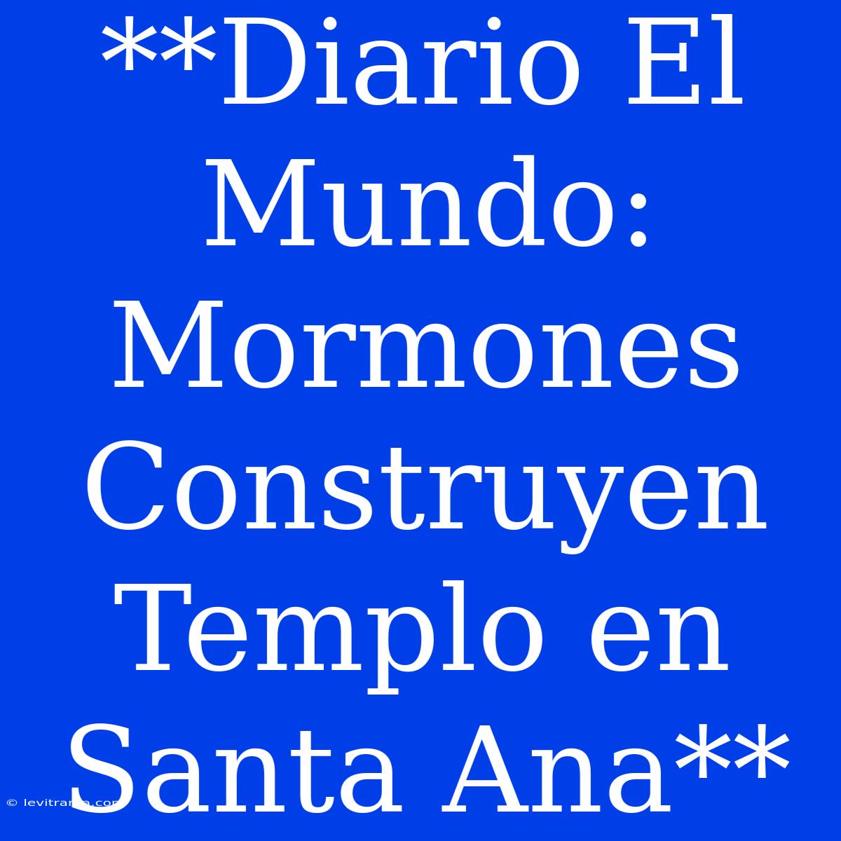 **Diario El Mundo: Mormones Construyen Templo En Santa Ana**