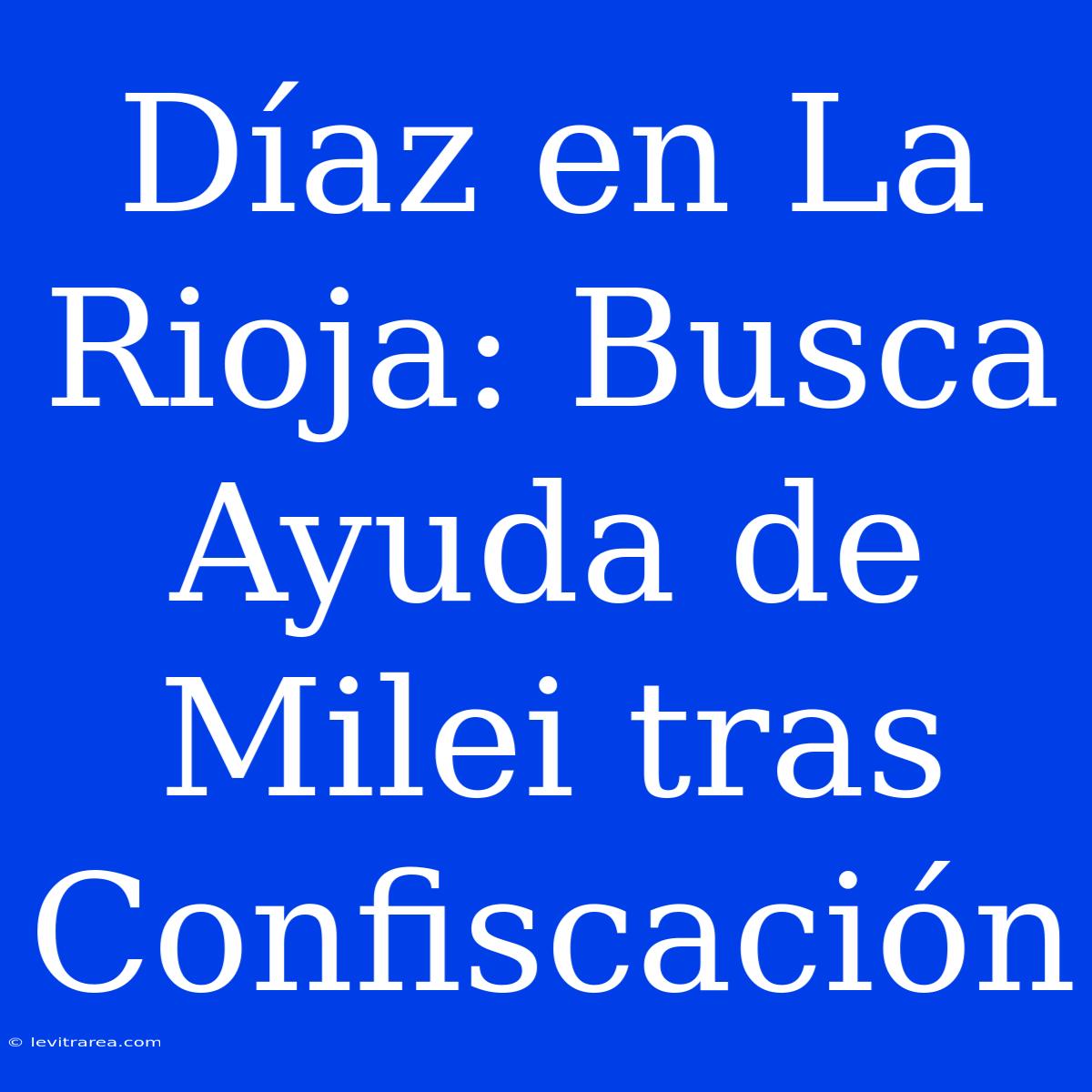 Díaz En La Rioja: Busca Ayuda De Milei Tras Confiscación 