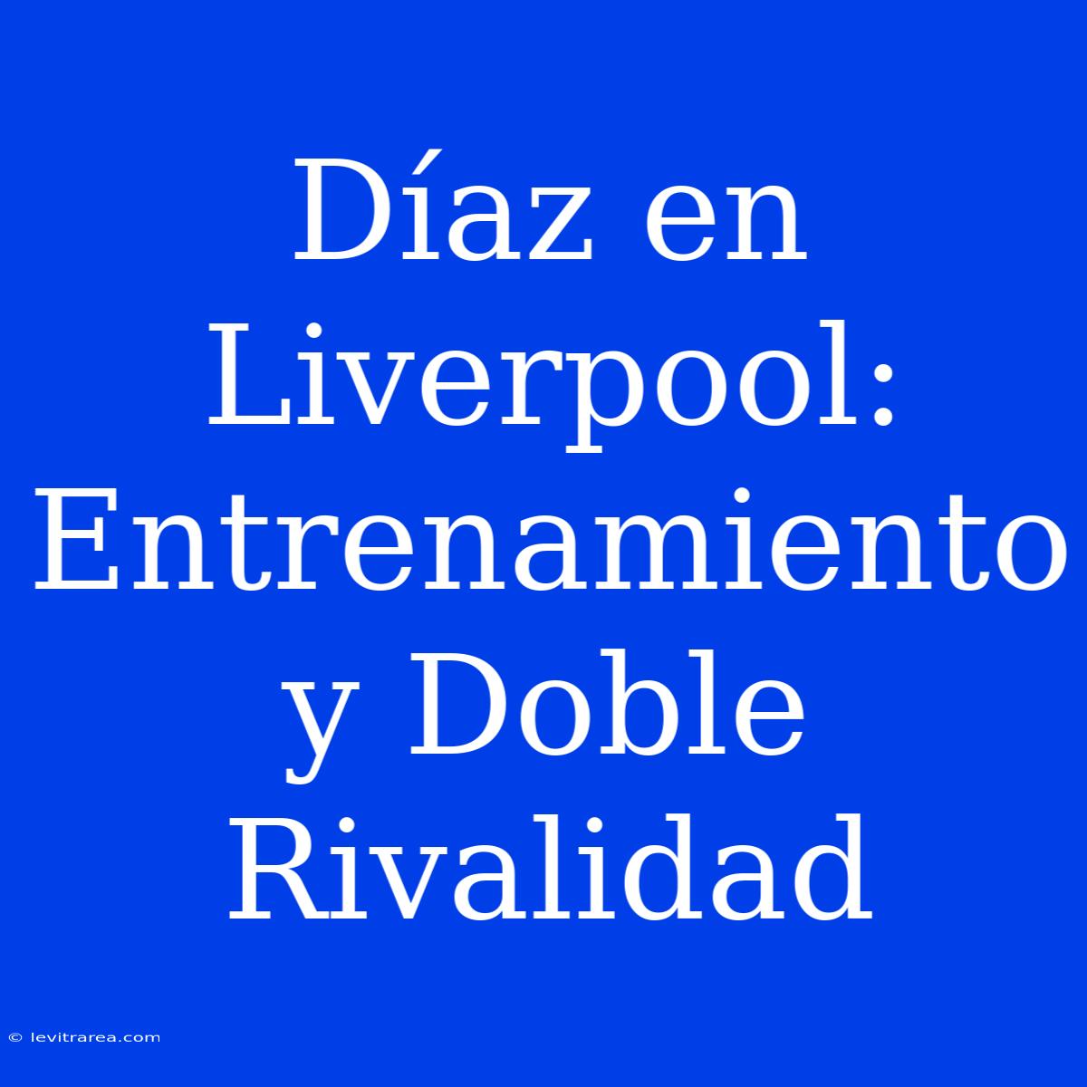 Díaz En Liverpool: Entrenamiento Y Doble Rivalidad