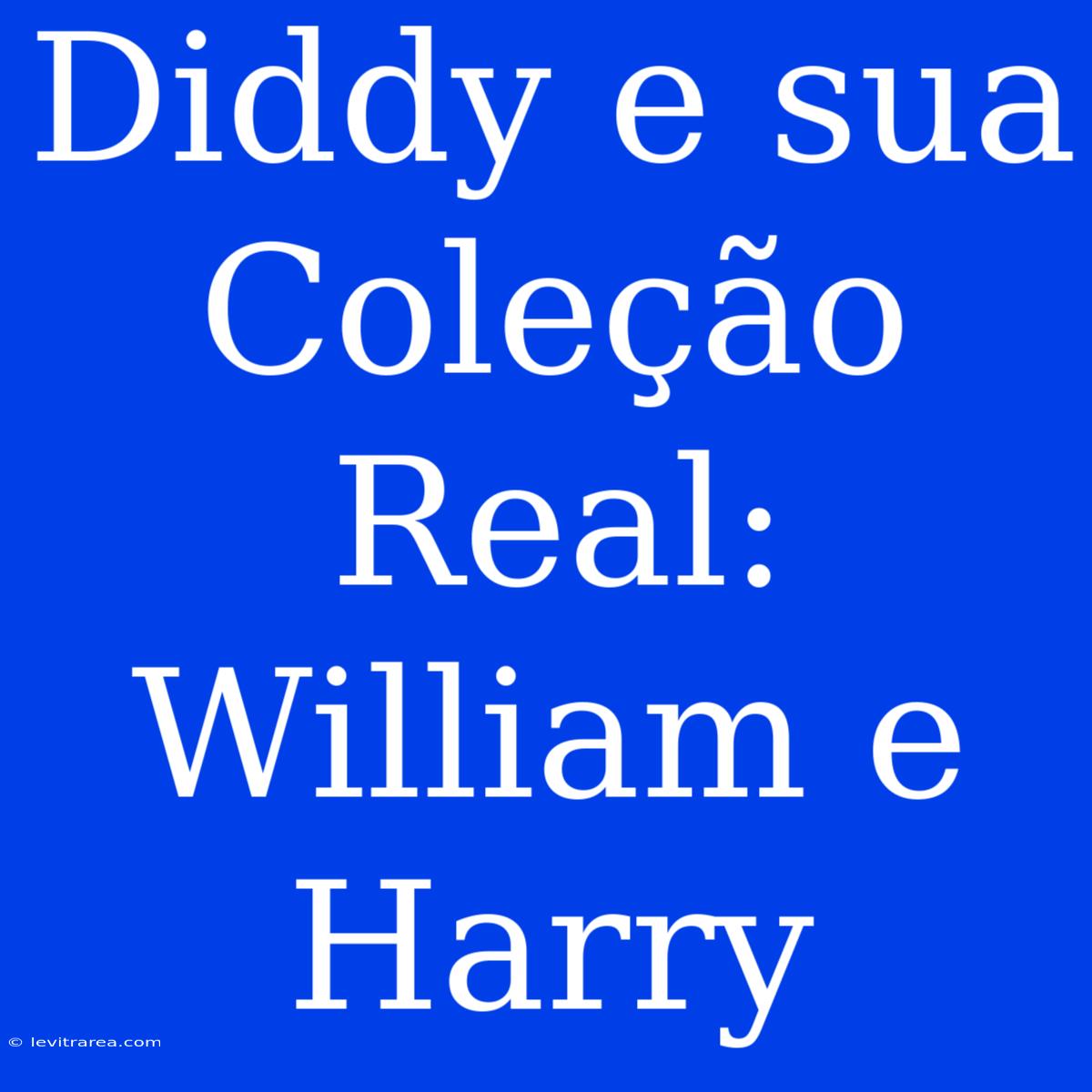 Diddy E Sua Coleção Real: William E Harry