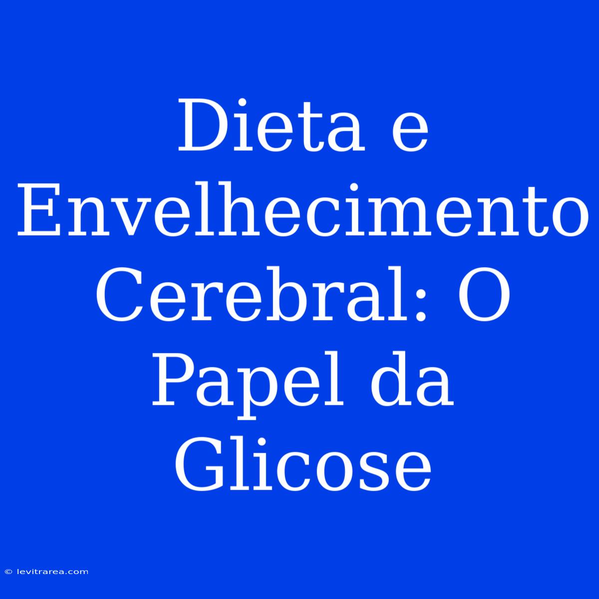 Dieta E Envelhecimento Cerebral: O Papel Da Glicose