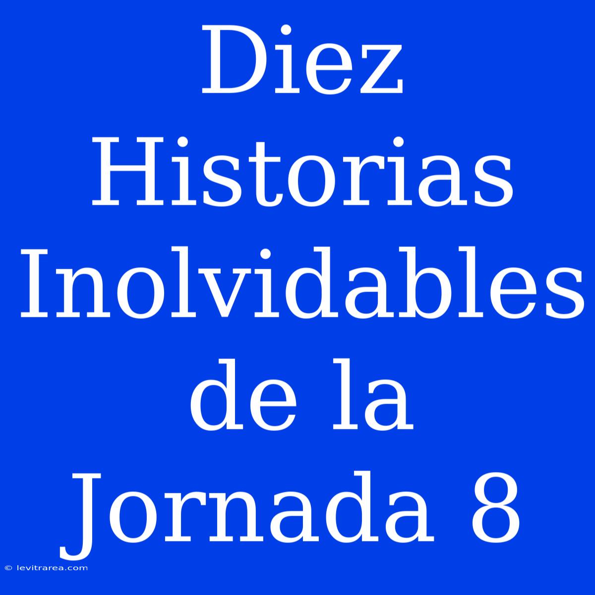 Diez Historias Inolvidables De La Jornada 8