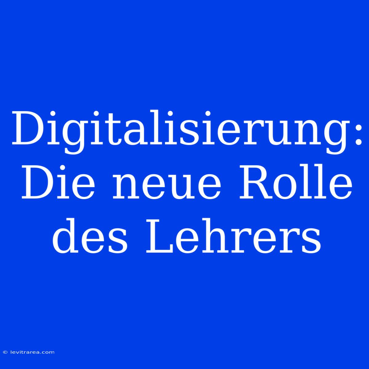 Digitalisierung: Die Neue Rolle Des Lehrers