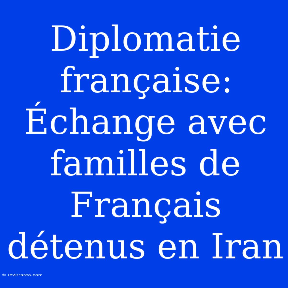 Diplomatie Française: Échange Avec Familles De Français Détenus En Iran