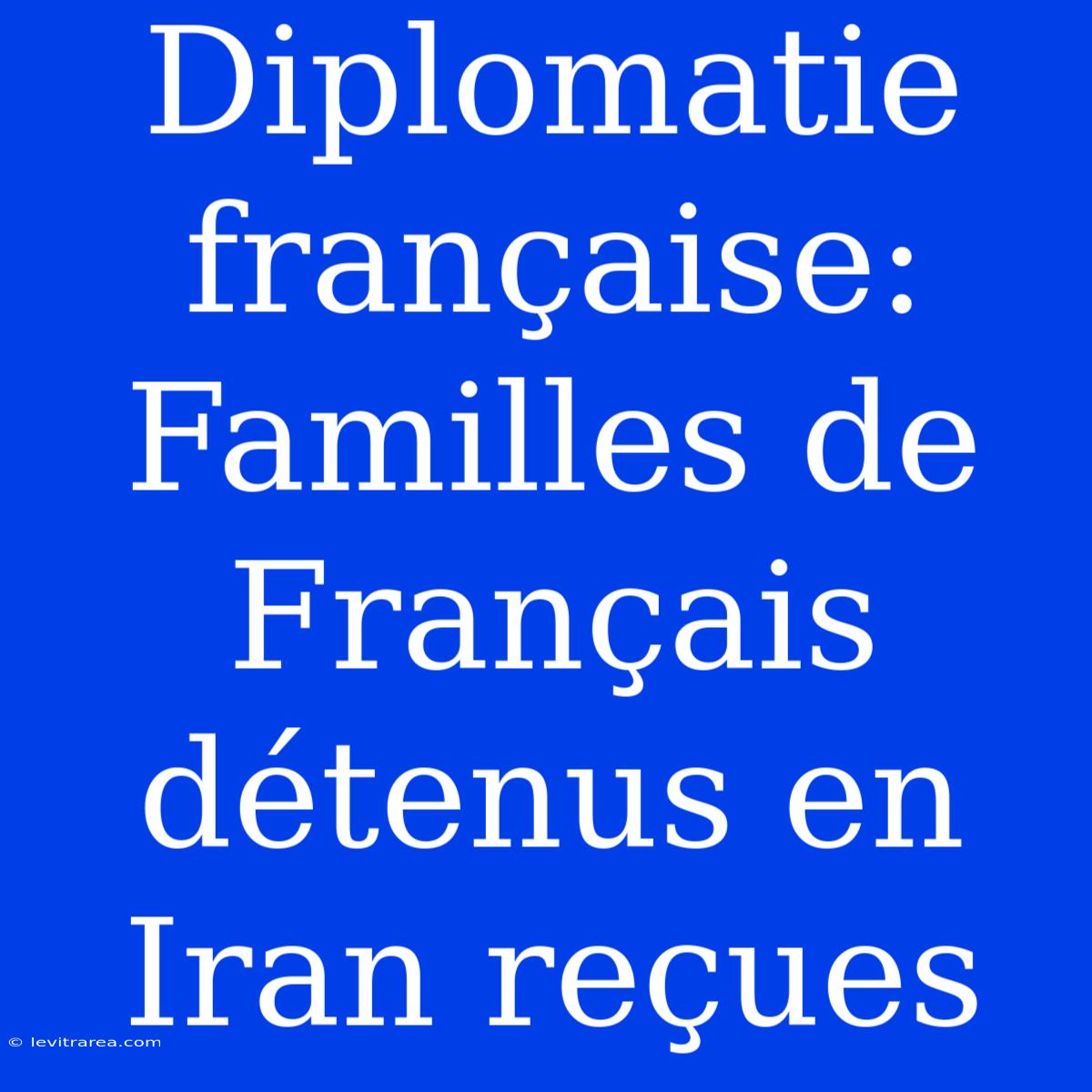 Diplomatie Française: Familles De Français Détenus En Iran Reçues