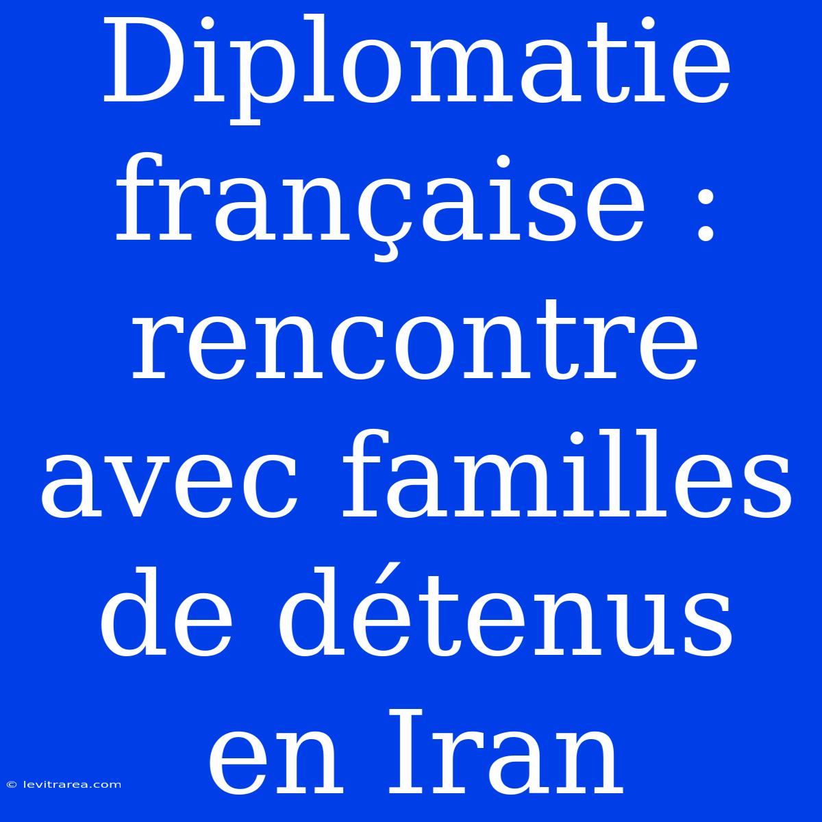 Diplomatie Française : Rencontre Avec Familles De Détenus En Iran